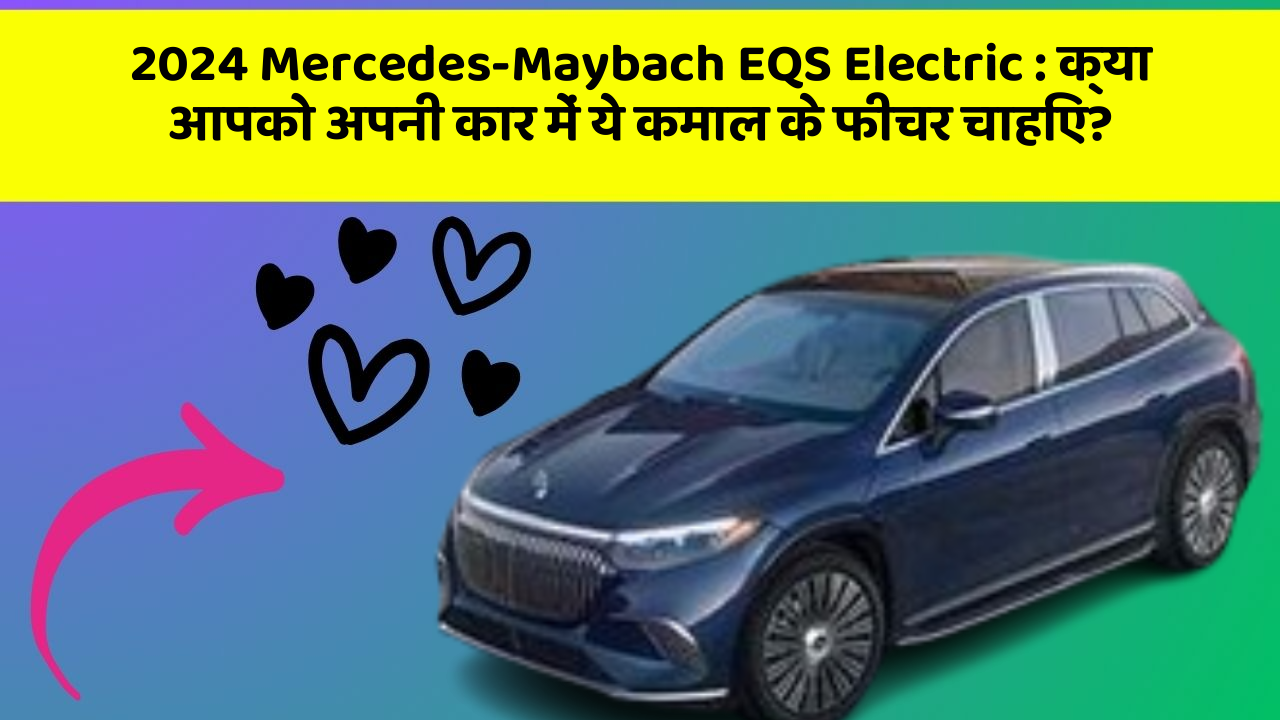 2024 Mercedes-Maybach EQS Electric: क्या आपको अपनी कार में ये कमाल के फीचर चाहिए?