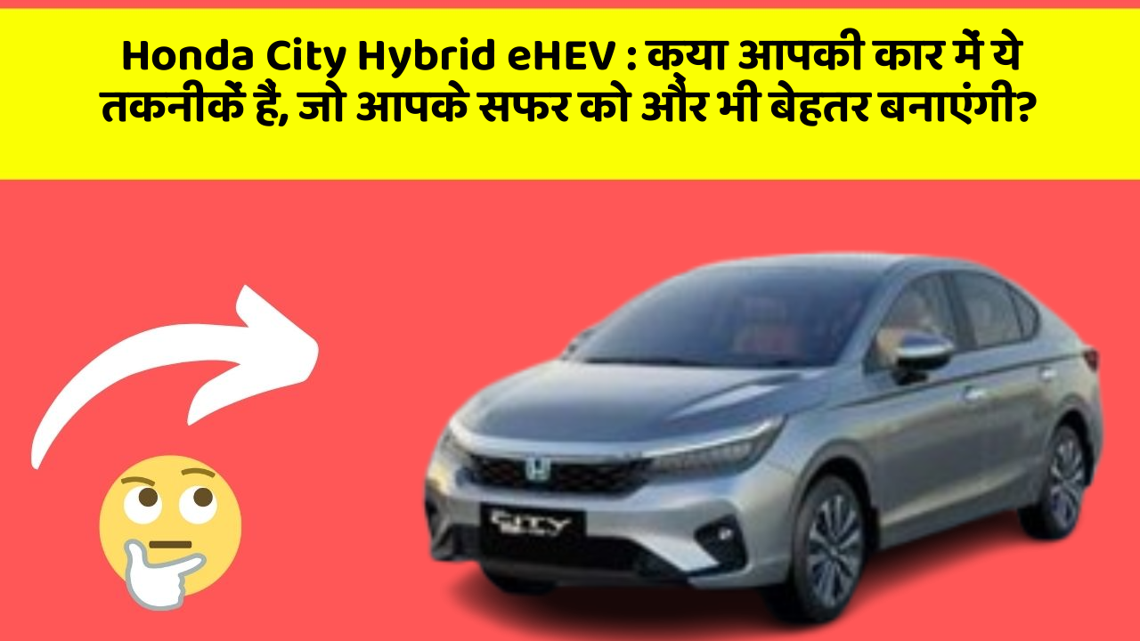 Honda City Hybrid eHEV: क्या आपकी कार में ये तकनीकें हैं, जो आपके सफर को और भी बेहतर बनाएंगी?