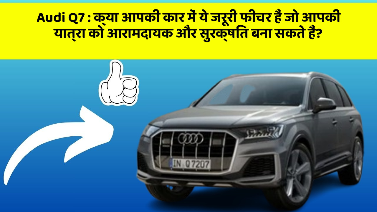 Audi Q7: क्या आपकी कार में ये जरूरी फीचर हैं जो आपकी यात्रा को आरामदायक और सुरक्षित बना सकते हैं?