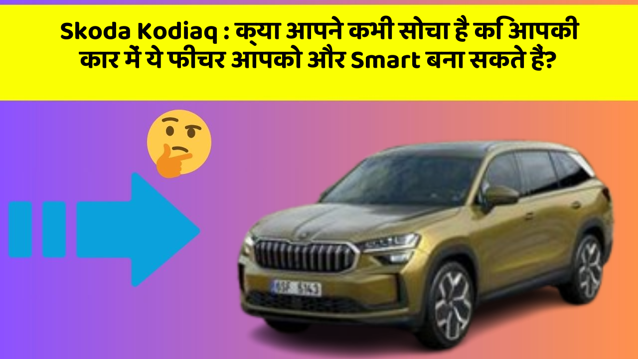 Skoda Kodiaq: क्या आपने कभी सोचा है कि आपकी कार में ये फीचर आपको और Smart बना सकते हैं?