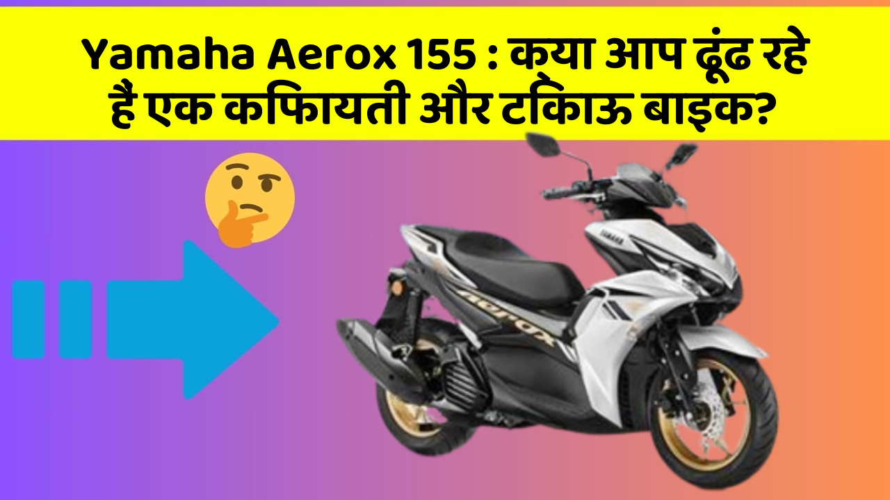 Yamaha Aerox 155: क्या आप ढूंढ रहे हैं एक किफायती और टिकाऊ बाइक?