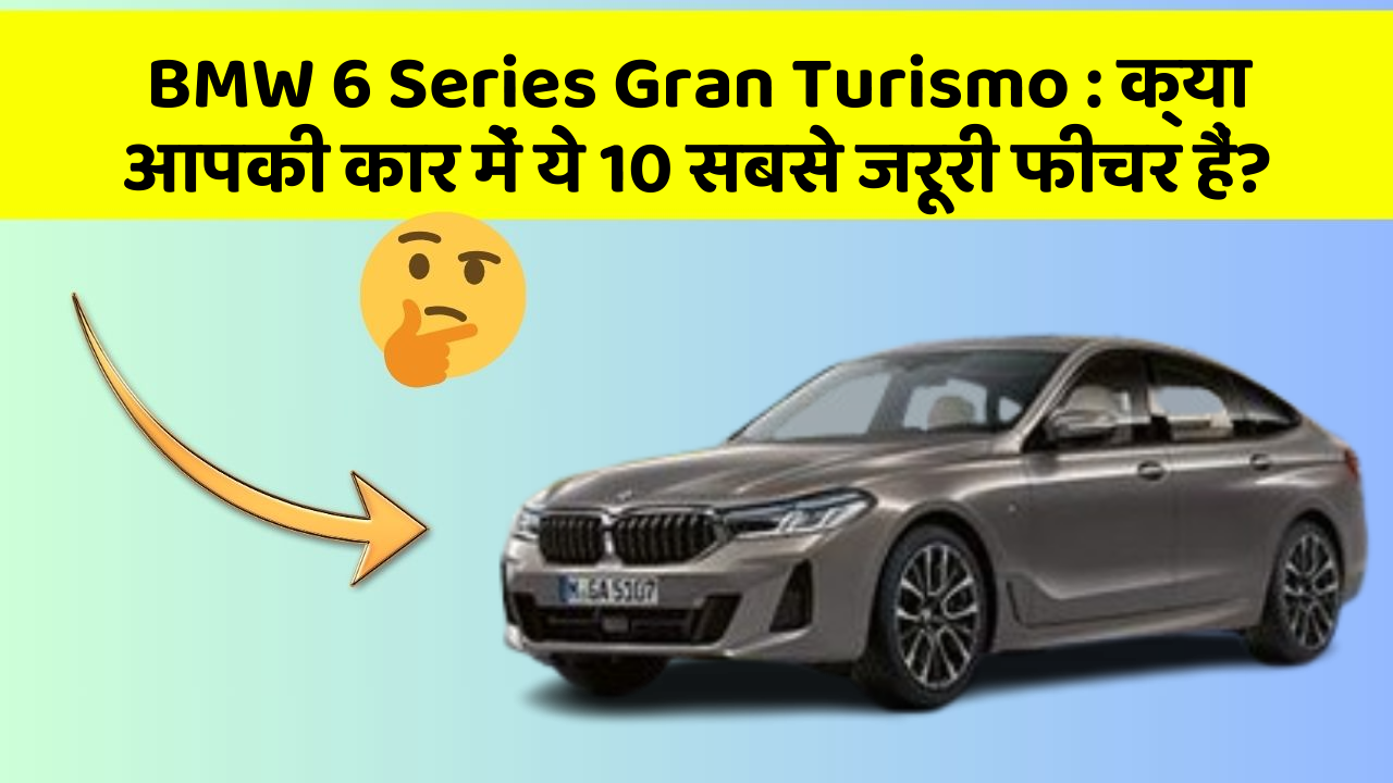 BMW 6 Series Gran Turismo: क्या आपकी कार में ये 10 सबसे जरूरी फीचर हैं?