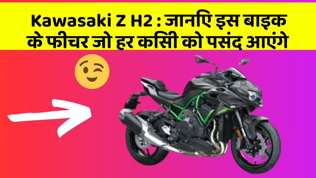 Kawasaki Z H2: जानिए इस बाइक के फीचर जो हर किसी को पसंद आएंगे