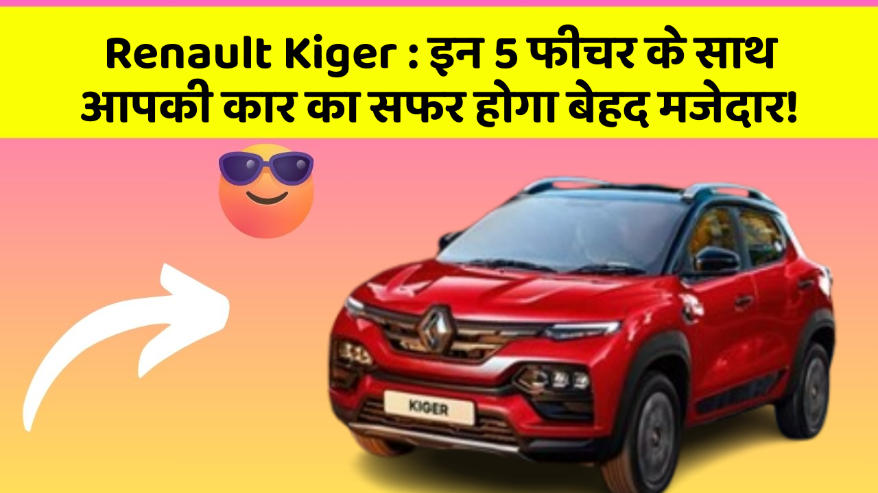Renault Kiger: इन 5 फीचर के साथ आपकी कार का सफर होगा बेहद मजेदार!
