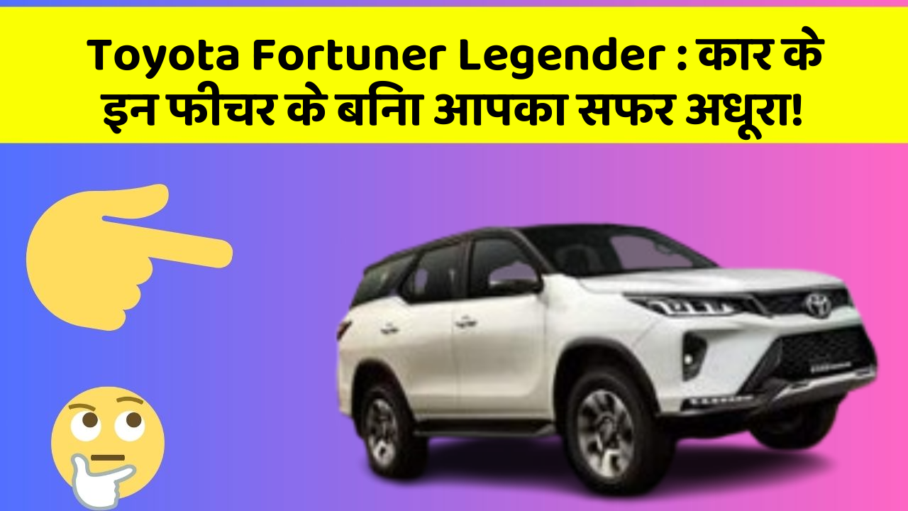 Toyota Fortuner Legender: कार के इन फीचर के बिना आपका सफर अधूरा!