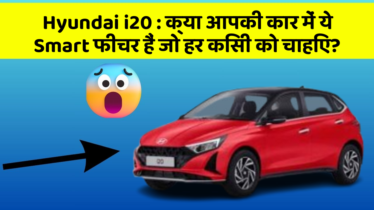 Hyundai i20: क्या आपकी कार में ये Smart फीचर हैं जो हर किसी को चाहिए?