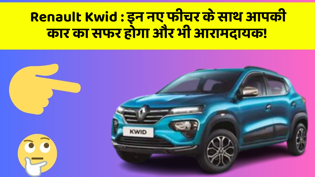 Renault Kwid: इन नए फीचर के साथ आपकी कार का सफर होगा और भी आरामदायक!