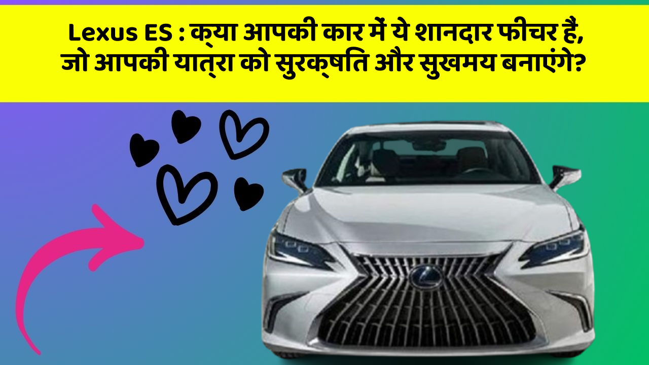 Lexus ES: क्या आपकी कार में ये शानदार फीचर हैं, जो आपकी यात्रा को सुरक्षित और सुखमय बनाएंगे?