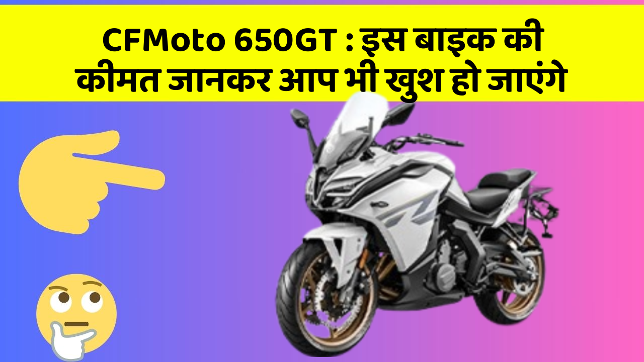 CFMoto 650GT: इस बाइक की कीमत जानकर आप भी खुश हो जाएंगे
