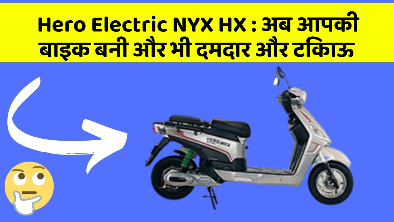 Hero Electric NYX HX:अब आपकी बाइक बनी और भी दमदार और टिकाऊ