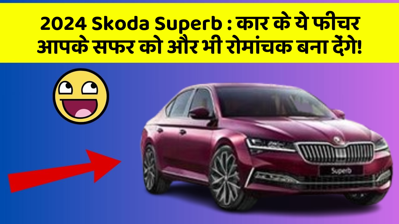 2024 Skoda Superb: कार के ये फीचर आपके सफर को और भी रोमांचक बना देंगे!