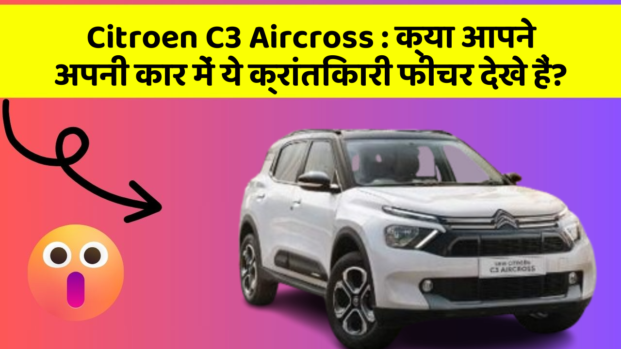 Citroen C3 Aircross: क्या आपने अपनी कार में ये क्रांतिकारी फीचर देखे हैं?